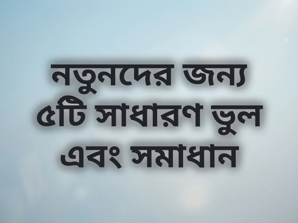 নতুনদের জন্য ৫টি সাধারণ ভুল এবং সমাধান